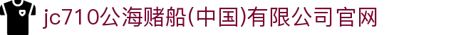 jc710公海赌船(中国)有限公司官网